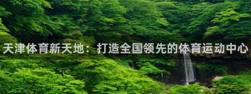 米兰体育官方正版app科技：天津体育新天地：打造全国