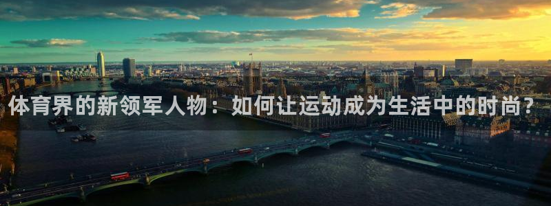 米兰体育官方正版app娱乐：体育界的新领军人物：如何