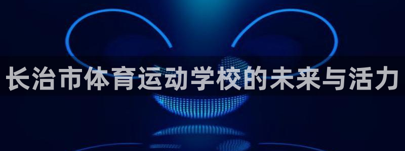 米兰体育官方正版app娱乐：长治市体育运动学校的未来与活力