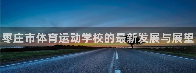 米兰体育官方平台体育：枣庄市体育运动学校的最新发展与
