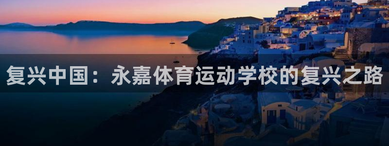 米兰体育官方正版app娱乐首页网站大全：复兴中国：永嘉体育运
