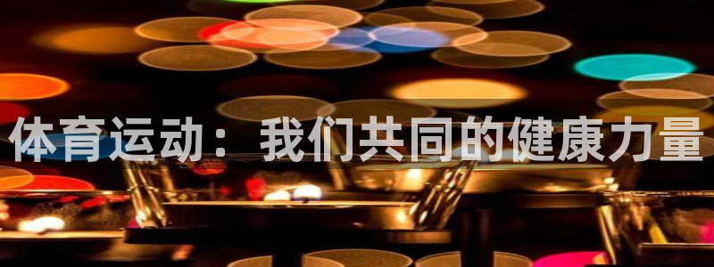 米兰体育官方正版app官网：体育运动：我们共同的健康