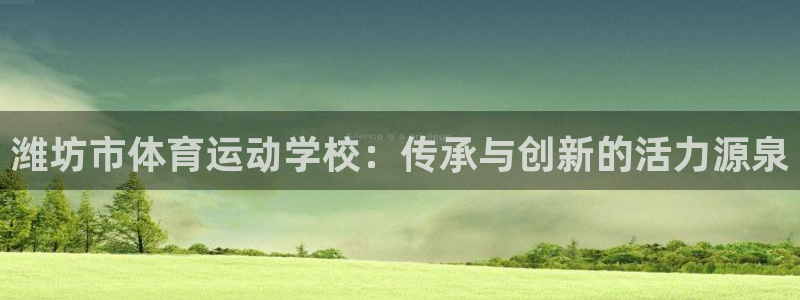 德国米兰体育官方正版app集团：潍坊市体育运动学校：传承与创