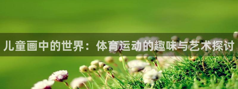 米兰体育官网下载招商电话：儿童画中的世界：体育运动的趣味与艺