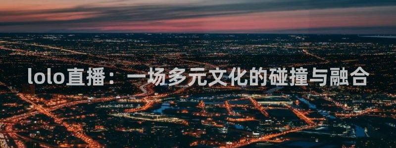 搜球吧 直播：lolo直播：一场多元文化的碰撞与融合
