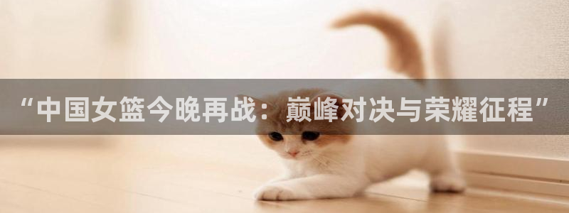搜球吧直播nba直播：“中国女篮今晚再战：巅峰对决与荣耀征程”