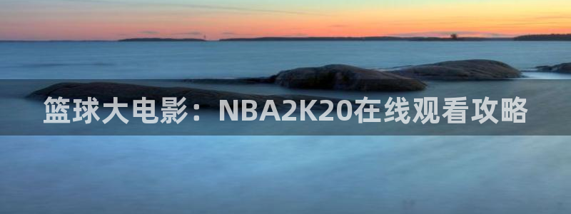 nba直播搜球吧：篮球大电影：NBA2K20在线观看攻略