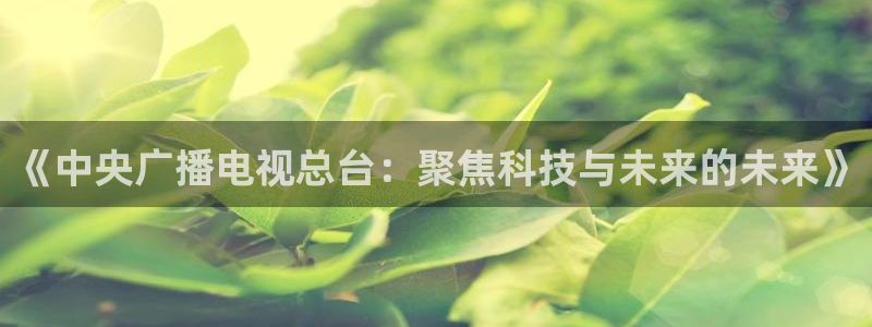 搜球吧直播nba直播：《中央广播电视总台：聚焦科技与未来的未来》