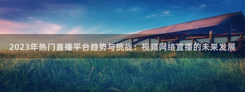 搜球吧体育直播：2023年热门直播平台趋势与挑战：视频网络直播的未来发展
